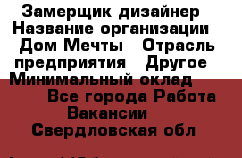 Замерщик-дизайнер › Название организации ­ Дом Мечты › Отрасль предприятия ­ Другое › Минимальный оклад ­ 30 000 - Все города Работа » Вакансии   . Свердловская обл.